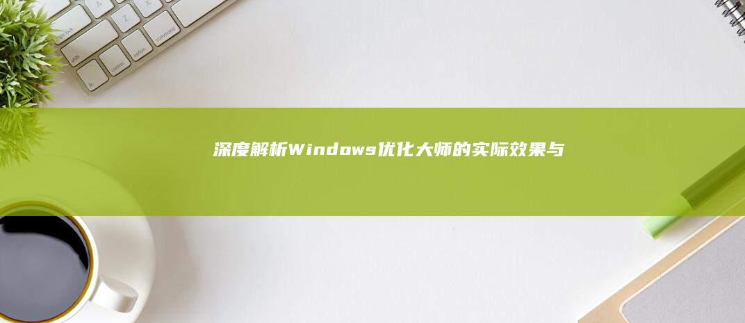 深度解析：Windows优化大师的实际效果与用户体验如何？