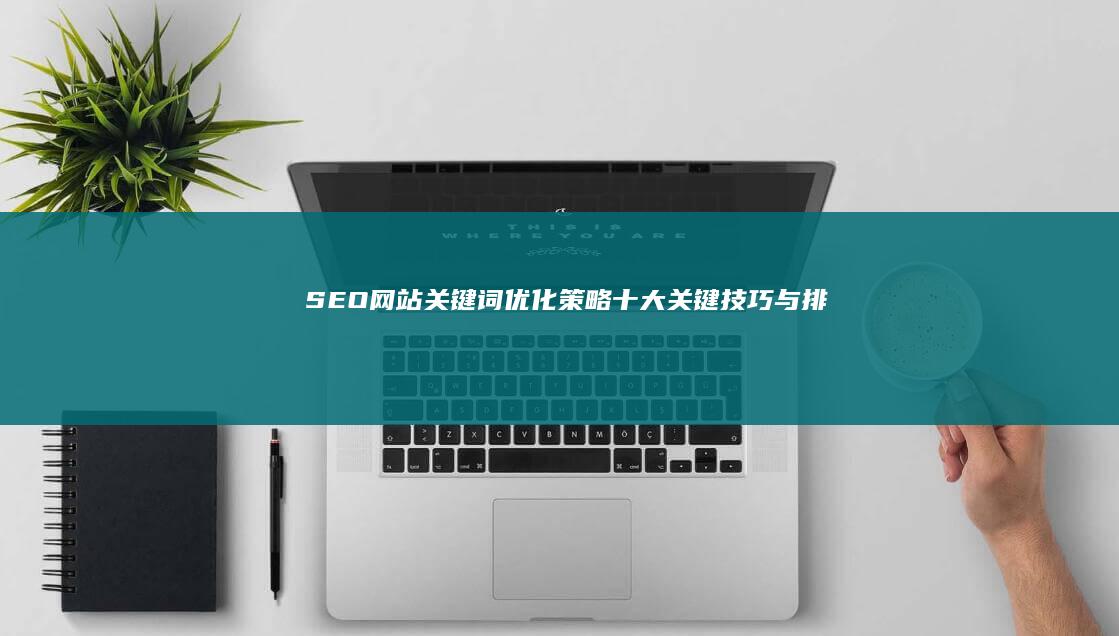 SEO网站关键词优化策略：十大关键技巧与排名提升指南