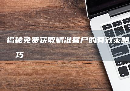 揭秘：免费获取精准客户的有效策略与实战技巧